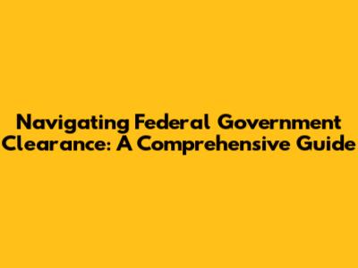 Navigating Federal Government Clearance: A Comprehensive Guide