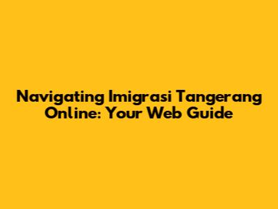 Navigating Imigrasi Tangerang Online: Your Web Guide