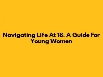 Navigating Life At 18: A Guide For Young Women
