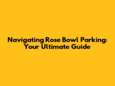 Navigating Rose Bowl Parking: Your Ultimate Guide