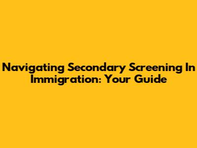 Navigating Secondary Screening In Immigration: Your Guide