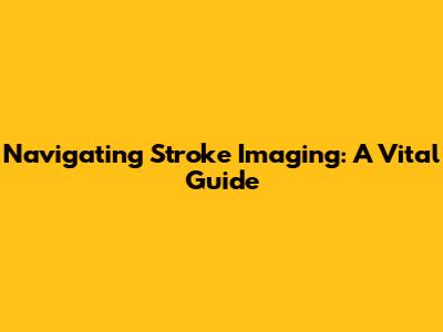 Navigating Stroke Imaging: A Vital Guide