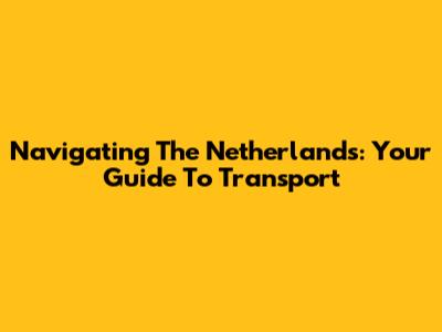Navigating The Netherlands: Your Guide To Transport