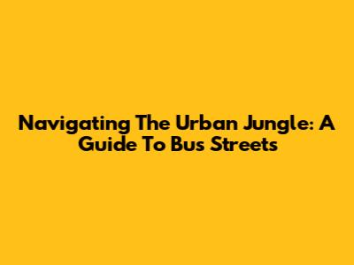 Navigating The Urban Jungle: A Guide To Bus Streets