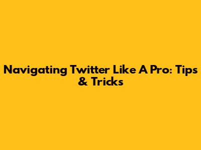 Navigating Twitter Like A Pro: Tips & Tricks