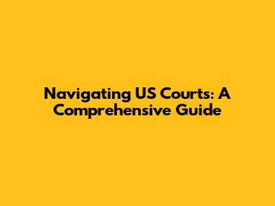 Navigating US Courts: A Comprehensive Guide