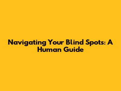 Navigating Your Blind Spots: A Human Guide