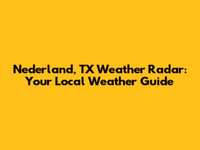 Nederland, TX Weather Radar: Your Local Weather Guide