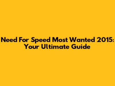 Need For Speed Most Wanted 2015: Your Ultimate Guide