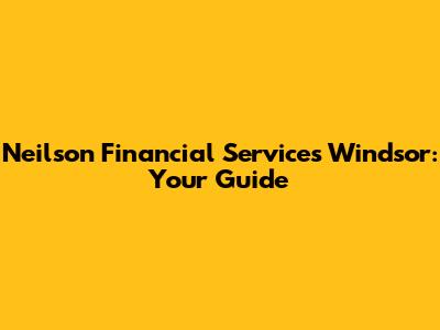 Neilson Financial Services Windsor: Your Guide