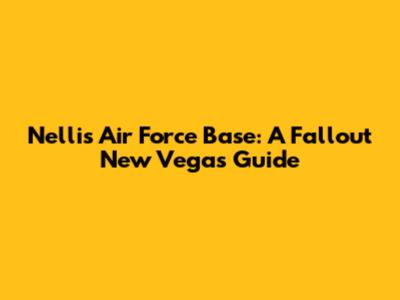 Nellis Air Force Base: A Fallout New Vegas Guide