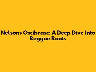 Nelson's Oscibrasc: A Deep Dive Into Reggae Roots