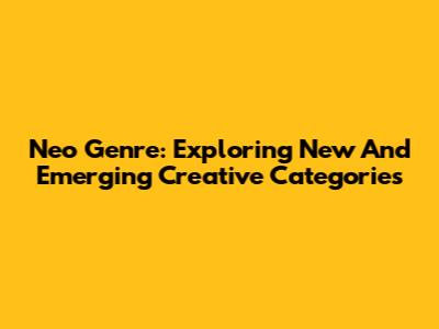 Neo Genre: Exploring New And Emerging Creative Categories
