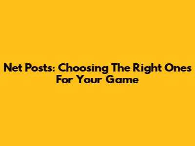 Net Posts: Choosing The Right Ones For Your Game