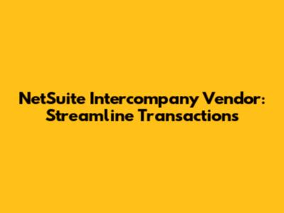 NetSuite Intercompany Vendor: Streamline Transactions