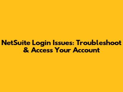 NetSuite Login Issues: Troubleshoot & Access Your Account