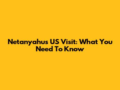 Netanyahu's US Visit: What You Need To Know