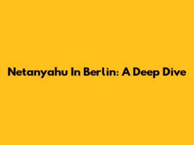 Netanyahu In Berlin: A Deep Dive