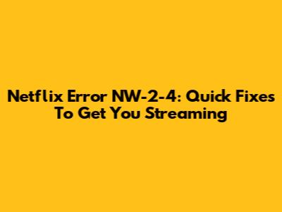 Netflix Error NW-2-4: Quick Fixes To Get You Streaming