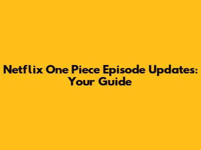 Netflix One Piece Episode Updates: Your Guide