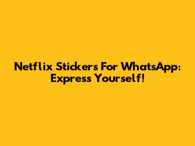 Netflix Stickers For WhatsApp: Express Yourself!
