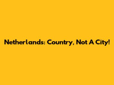 Netherlands: Country, Not A City!