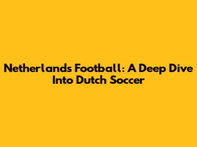Netherlands Football: A Deep Dive Into Dutch Soccer