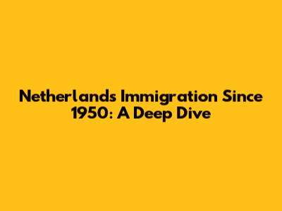 Netherlands Immigration Since 1950: A Deep Dive