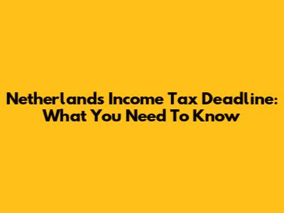 Netherlands Income Tax Deadline: What You Need To Know