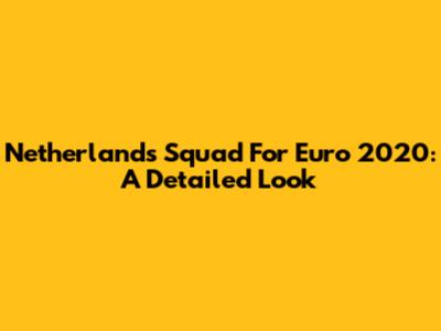 Netherlands Squad For Euro 2020: A Detailed Look