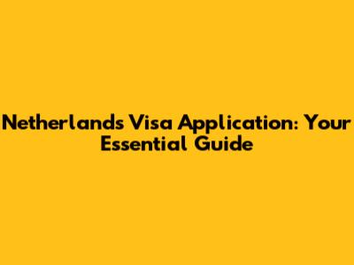 Netherlands Visa Application: Your Essential Guide
