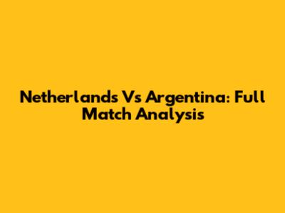 Netherlands Vs Argentina: Full Match Analysis