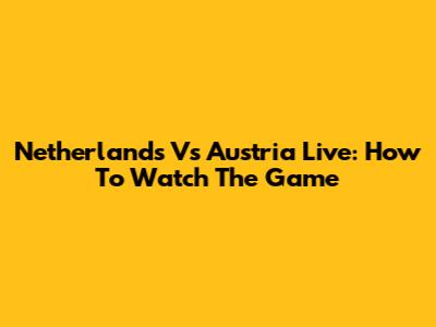 Netherlands Vs Austria Live: How To Watch The Game
