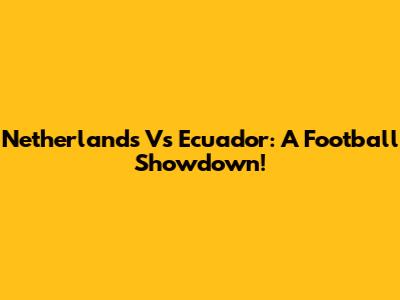 Netherlands Vs Ecuador: A Football Showdown!
