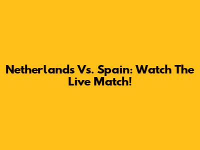 Netherlands Vs. Spain: Watch The Live Match!