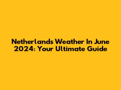 Netherlands Weather In June 2024: Your Ultimate Guide
