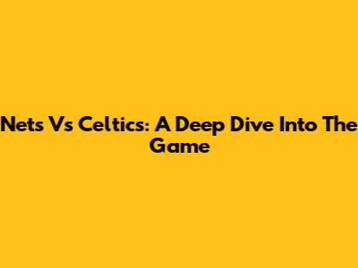 Nets Vs Celtics: A Deep Dive Into The Game