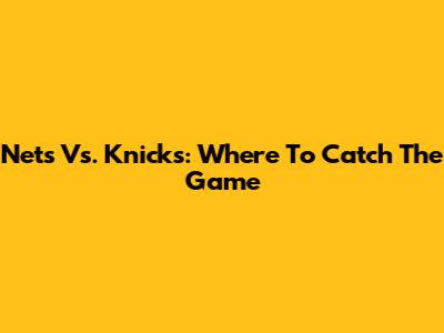 Nets Vs. Knicks: Where To Catch The Game