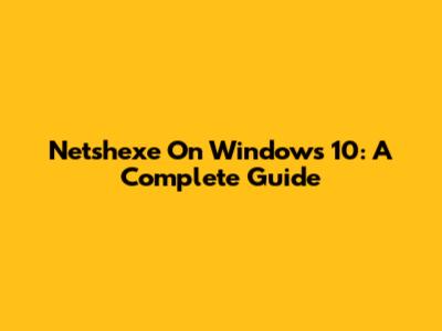 Netshexe On Windows 10: A Complete Guide
