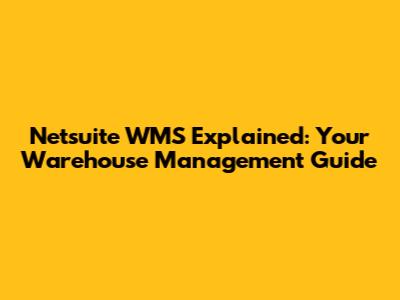 Netsuite WMS Explained: Your Warehouse Management Guide