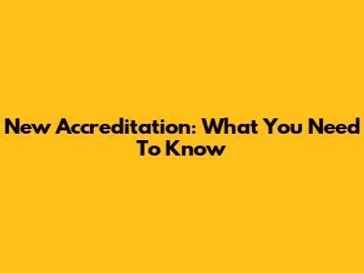 New Accreditation: What You Need To Know