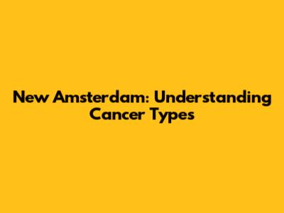 New Amsterdam: Understanding Cancer Types