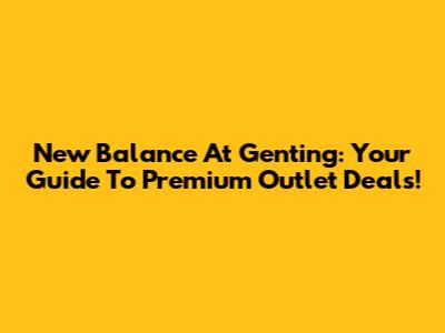New Balance At Genting: Your Guide To Premium Outlet Deals!