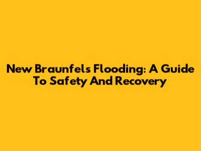 New Braunfels Flooding: A Guide To Safety And Recovery