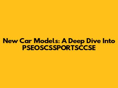 New Car Models: A Deep Dive Into PSEOSCSSPORTSCCSE