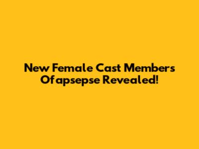 New Female Cast Members Ofapsepse Revealed!