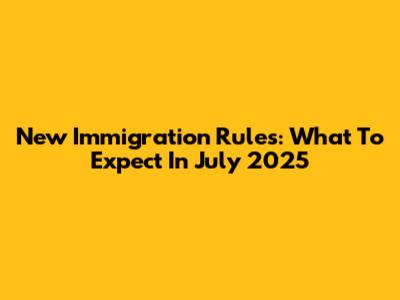 New Immigration Rules: What To Expect In July 2025