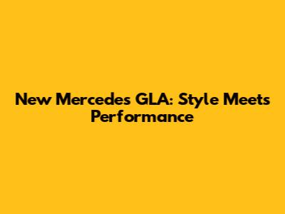 New Mercedes GLA: Style Meets Performance