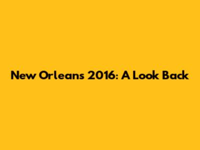 New Orleans 2016: A Look Back