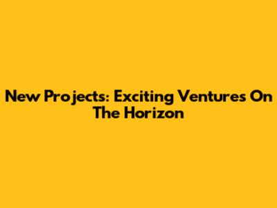 New Projects: Exciting Ventures On The Horizon